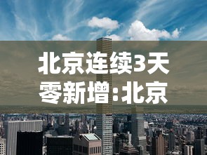 北京连续3天零新增:北京连续多少天无新增本土病例 北京连续3天零新增:北京连续多少天无新增本土病例