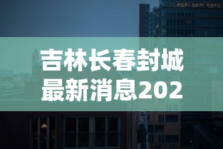 吉林长春封城最新消息2021/新冠长春封城时间 吉林长春封城最新消息2021/新冠长春封城时间
