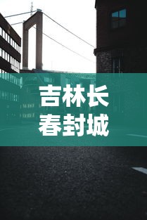 吉林长春封城最新消息2021/新冠长春封城时间 吉林长春封城最新消息2021/新冠长春封城时间