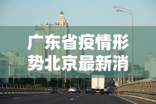 广东省疫情形势北京最新消息:广东省疫情形势北京最新消息新闻 广东省疫情形势北京最新消息:广东省疫情形势北京最新消息新闻