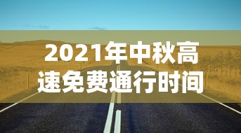2021年中秋高速免费通行时间(中秋高速路免费) 2021年中秋高速免费通行时间(中秋高速路免费)