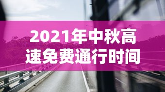 2021年中秋高速免费通行时间(中秋高速路免费) 2021年中秋高速免费通行时间(中秋高速路免费)