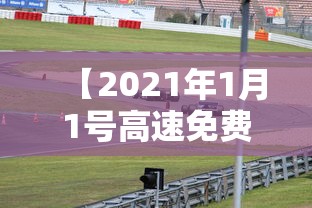 【2021年1月1号高速免费吗,1月1号高速收费吗】 【2021年1月1号高速免费吗,1月1号高速收费吗】