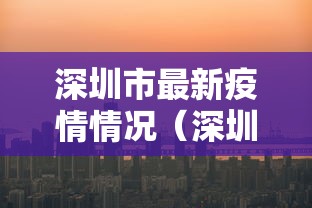 深圳市最新疫情情况(深圳疫情消息) 深圳市最新疫情情况(深圳疫情消息)