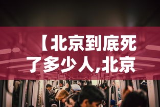 【北京到底死了多少人,北京死掉好多人是真的吗】 【北京到底死了多少人,北京死掉好多人是真的吗】