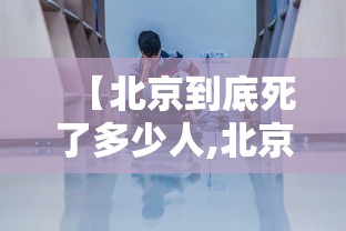 【北京到底死了多少人,北京死掉好多人是真的吗】 【北京到底死了多少人,北京死掉好多人是真的吗】