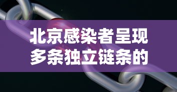 北京感染者呈现多条独立链条的简单介绍 北京感染者呈现多条独立链条的简单介绍