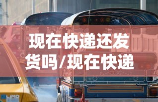 现在快递还发货吗/现在快递还发货吗北京 现在快递还发货吗/现在快递还发货吗北京