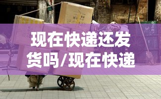 现在快递还发货吗/现在快递还发货吗北京 现在快递还发货吗/现在快递还发货吗北京