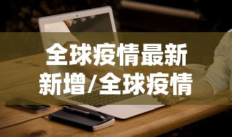 全球疫情最新新增/全球疫情情况 全球疫情最新新增/全球疫情情况
