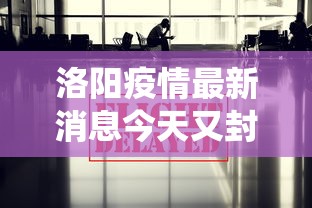 洛阳疫情最新消息今天又封了/洛阳役情最新消息 洛阳疫情最新消息今天又封了/洛阳役情最新消息
