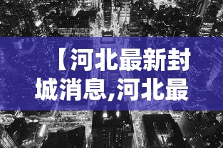 【河北最新封城消息,河北最新通报】 【河北最新封城消息,河北最新通报】