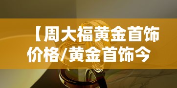【周大福黄金首饰价格/黄金首饰今天价格】