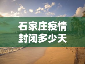 石家庄疫情封闭多少天(2021年石家庄封控了吗) 石家庄疫情封闭多少天(2021年石家庄封控了吗)