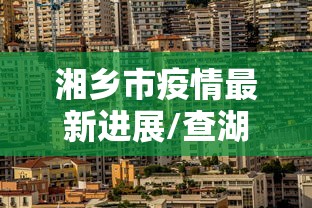 湘乡市疫情最新进展/查湖南湘乡近况怎么样