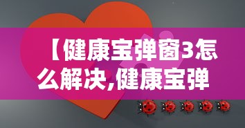 【健康宝弹窗3怎么解决,健康宝弹窗3能去医院看病吗】