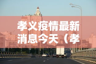 孝义疫情最新消息今天(孝义天气预报15天查询当地疫情) 孝义疫情最新消息今天(孝义天气预报15天查询当地疫情)