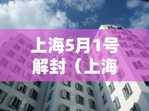 上海5月1号解封(上海疫情解封是哪一年哪一月开始的) 上海5月1号解封(上海疫情解封是哪一年哪一月开始的)