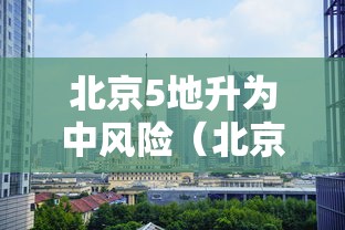 北京5地升为中风险(北京5地升为中风险地区) 北京5地升为中风险(北京5地升为中风险地区)