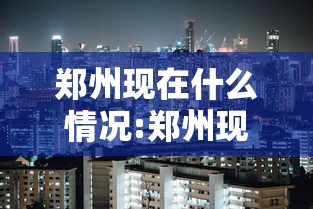 郑州现在什么情况:郑州现在什么情况封城 郑州现在什么情况:郑州现在什么情况封城