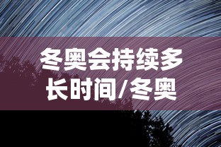 冬奥会持续多长时间/冬奥会具体时间 冬奥会持续多长时间/冬奥会具体时间