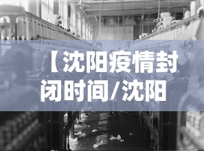 【沈阳疫情封闭时间/沈阳2021年疫情封闭时间表】 【沈阳疫情封闭时间/沈阳2021年疫情封闭时间表】