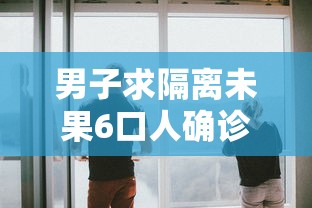 男子求隔离未果6口人确诊已获救治/男人求了隔离孩子母亲为了报答恩人原意陪他睡还情 男子求隔离未果6口人确诊已获救治/男人求了隔离孩子母亲为了报答恩人原意陪他睡还情