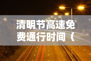 清明节高速免费通行时间(清明节高速公路免费几天) 清明节高速免费通行时间(清明节高速公路免费几天)