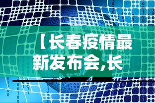 【长春疫情最新发布会,长春疫情最新发布会视频】 【长春疫情最新发布会,长春疫情最新发布会视频】
