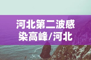 河北第二波感染高峰/河北一地发布通告 河北第二波感染高峰/河北一地发布通告