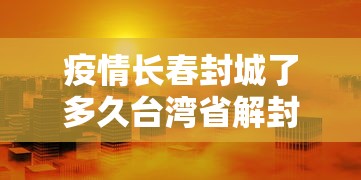 疫情长春封城了多久台湾省解封/长春封城几次