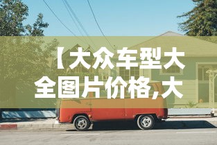 【大众车型大全图片价格,大众车型大全图片价格10万左右的车】 【大众车型大全图片价格,大众车型大全图片价格10万左右的车】