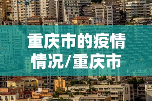 重庆市的疫情情况/重庆市的疫情情况怎么样 重庆市的疫情情况/重庆市的疫情情况怎么样