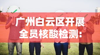 广州白云区开展全员核酸检测:广州白云区发现一例新冠病毒核酸检测阳性病例 广州白云区开展全员核酸检测:广州白云区发现一例新冠病毒核酸检测阳性病例