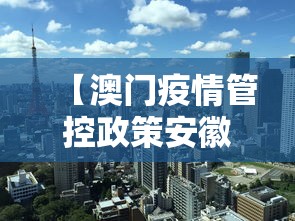 【澳门疫情管控政策安徽省最新/澳门新冠病毒疫情最新消息通知今天】 【澳门疫情管控政策安徽省最新/澳门新冠病毒疫情最新消息通知今天】