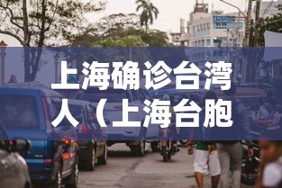 上海确诊台湾人(上海台胞) 上海确诊台湾人(上海台胞)