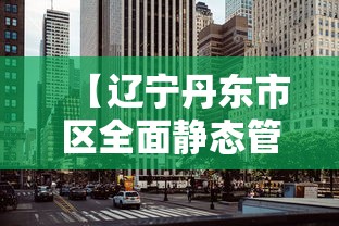【辽宁丹东市区全面静态管理/丹东现在严打吗最新消息】 【辽宁丹东市区全面静态管理/丹东现在严打吗最新消息】