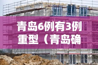 青岛6例有3例重型(青岛确诊) 青岛6例有3例重型(青岛确诊)
