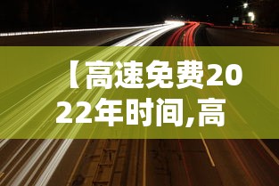 【高速免费2022年时间,高速路免费时间规定2020】 【高速免费2022年时间,高速路免费时间规定2020】