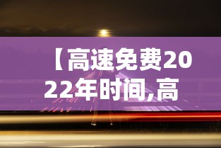 【高速免费2022年时间,高速路免费时间规定2020】 【高速免费2022年时间,高速路免费时间规定2020】