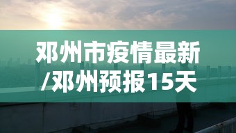 邓州市疫情最新/邓州预报15天 最新情况 邓州市疫情最新/邓州预报15天 最新情况