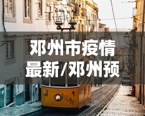 邓州市疫情最新/邓州预报15天 最新情况 邓州市疫情最新/邓州预报15天 最新情况