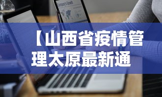 【山西省疫情管理太原最新通告,山西省疫情管理太原最新通告消息】 【山西省疫情管理太原最新通告,山西省疫情管理太原最新通告消息】
