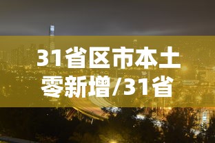 31省区市本土零新增/31省区市新增本土确诊人数 31省区市本土零新增/31省区市新增本土确诊人数
