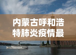 内蒙古呼和浩特肺炎疫情最新消息(内蒙古呼和浩特市发布预警) 内蒙古呼和浩特肺炎疫情最新消息(内蒙古呼和浩特市发布预警)