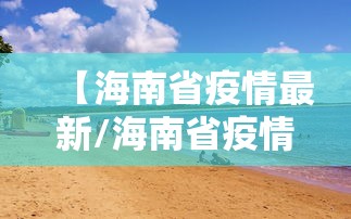 【海南省疫情最新/海南省疫情最新政策】 【海南省疫情最新/海南省疫情最新政策】