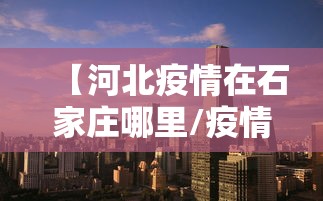【河北疫情在石家庄哪里/疫情河北石家庄最新消息】 【河北疫情在石家庄哪里/疫情河北石家庄最新消息】