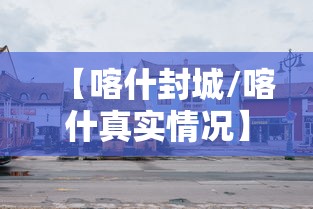 【喀什封城/喀什真实情况】 【喀什封城/喀什真实情况】