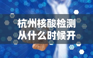 杭州核酸检测从什么时候开始的/杭州 核酸检测 杭州核酸检测从什么时候开始的/杭州 核酸检测