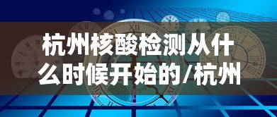 杭州核酸检测从什么时候开始的/杭州 核酸检测 杭州核酸检测从什么时候开始的/杭州 核酸检测